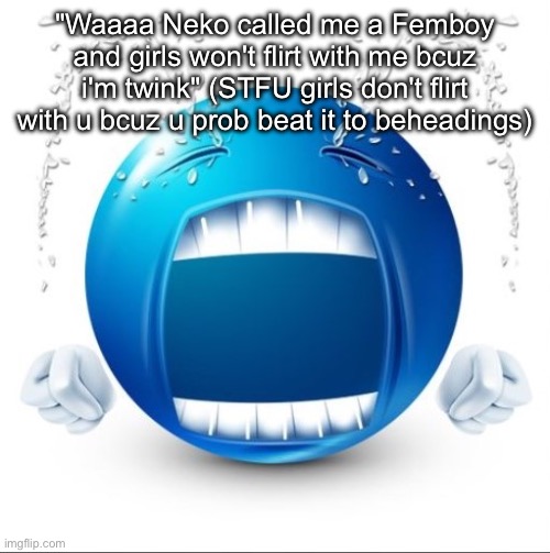 Crying Blue guy | "Waaaa Neko called me a Femboy and girls won't flirt with me bcuz i'm twink" (STFU girls don't flirt with u bcuz u prob beat it to beheadings) | image tagged in crying blue guy | made w/ Imgflip meme maker