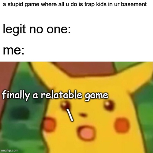 There Are Kids In My Basement | a stupid game where all u do is trap kids in ur basement; legit no one:; me:; finally a relatable game; \ | image tagged in memes,surprised pikachu,kidnapping,video games,relatable | made w/ Imgflip meme maker
