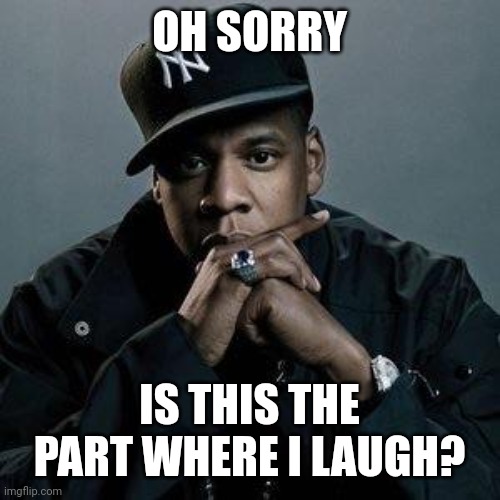 jay z | OH SORRY IS THIS THE PART WHERE I LAUGH? | image tagged in jay z | made w/ Imgflip meme maker