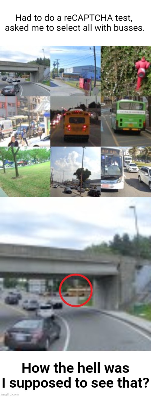 Select All Squares With Busses | Had to do a reCAPTCHA test, 
asked me to select all with busses. How the hell was I supposed to see that? | image tagged in funny,you had one job,design fails,recaptcha,test,fail | made w/ Imgflip meme maker