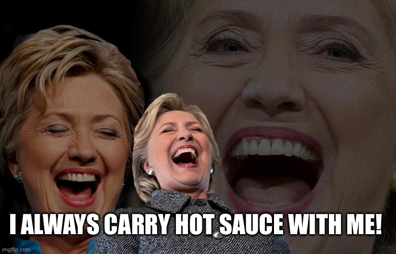 Hilary Clinton Laughing | I ALWAYS CARRY HOT SAUCE WITH ME! | image tagged in hilary clinton laughing | made w/ Imgflip meme maker