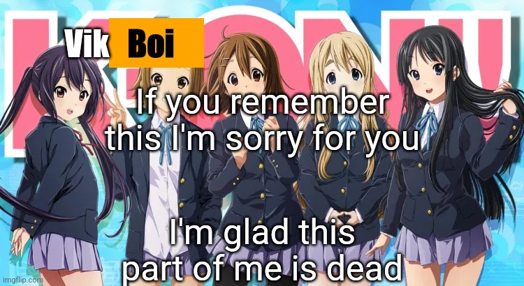 Vik K-oN announcement | If you remember this I'm sorry for you; I'm glad this part of me is dead | image tagged in vik k-on announcement | made w/ Imgflip meme maker