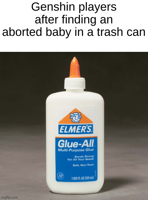 elmers glue | Genshin players after finding an aborted baby in a trash can | image tagged in elmers glue | made w/ Imgflip meme maker