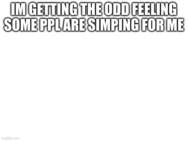 IM GETTING THE ODD FEELING SOME PPL ARE SIMPING FOR ME | made w/ Imgflip meme maker
