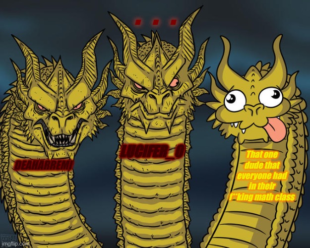 Three-headed Dragon | .   .   . LUCIFER_0; That one dude that everyone had in their f**king math class; DEAHARREMI | image tagged in three-headed dragon | made w/ Imgflip meme maker