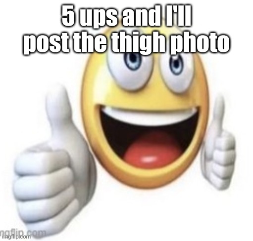 yay | 5 ups and I'll post the thigh photo | image tagged in yay | made w/ Imgflip meme maker