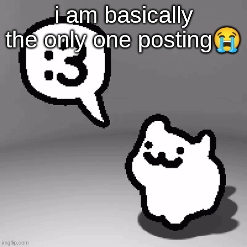 :3 cat | i am basically the only one posting😭 | image tagged in 3 cat | made w/ Imgflip meme maker