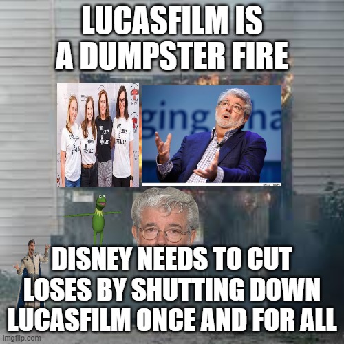 lucasfilm is a dumpster fire | LUCASFILM IS A DUMPSTER FIRE; DISNEY NEEDS TO CUT LOSES BY SHUTTING DOWN LUCASFILM ONCE AND FOR ALL | image tagged in dumpster fire,george lucas,star wars,disney killed star wars,may the force be with you,lucas | made w/ Imgflip meme maker