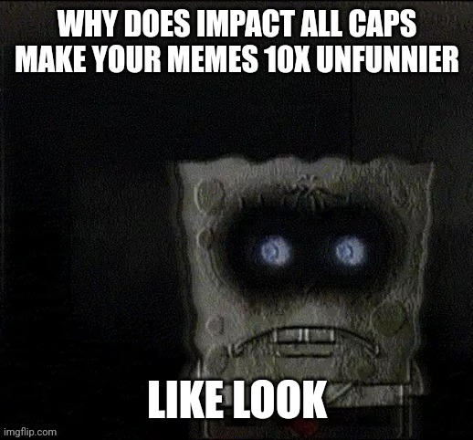 spongejaw | WHY DOES IMPACT ALL CAPS MAKE YOUR MEMES 10X UNFUNNIER; LIKE LOOK | image tagged in spongejaw | made w/ Imgflip meme maker