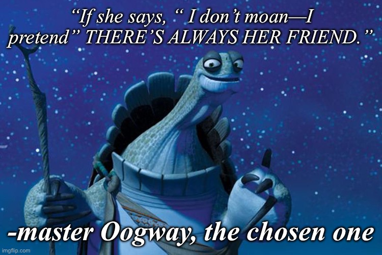 Master Oogway | “If she says, “ I don’t moan—I pretend” THERE’S ALWAYS HER FRIEND.”; -master Oogway, the chosen one | image tagged in master oogway | made w/ Imgflip meme maker