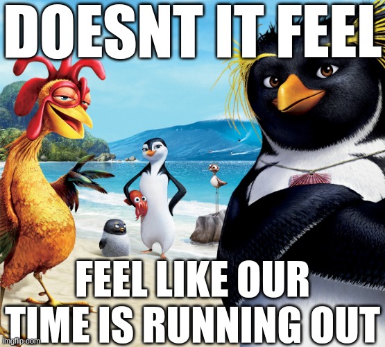 im gonna chang yoou like a remix | DOESNT IT FEEL; FEEL LIKE OUR TIME IS RUNNING OUT | image tagged in surf's up penguins | made w/ Imgflip meme maker