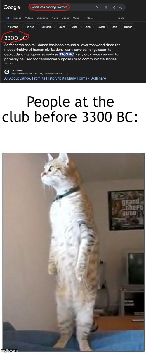 A very out, standing meme. | People at the club before 3300 BC: | image tagged in nosy cat standing,when was invented/discovered | made w/ Imgflip meme maker