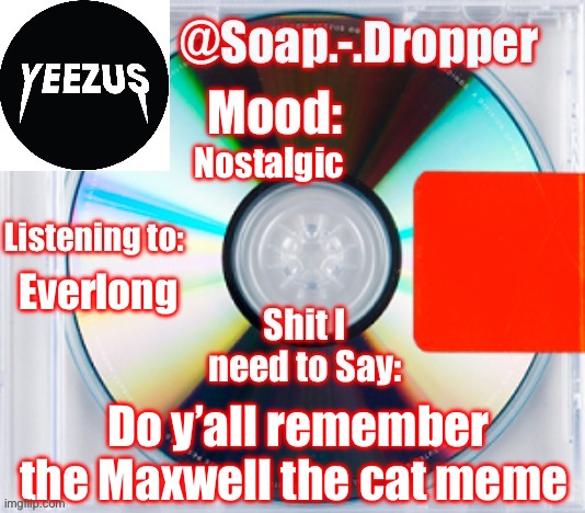 I can’t tell if it was 2022 or 2023 | Nostalgic; Everlong; Do y’all remember the Maxwell the cat meme | image tagged in soap s yeezus template | made w/ Imgflip meme maker