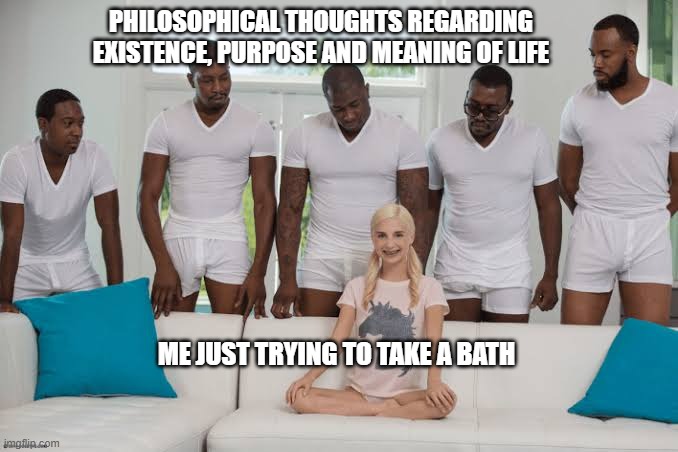 brain evolves during a bath | PHILOSOPHICAL THOUGHTS REGARDING EXISTENCE, PURPOSE AND MEANING OF LIFE; ME JUST TRYING TO TAKE A BATH | image tagged in one girl five guys | made w/ Imgflip meme maker