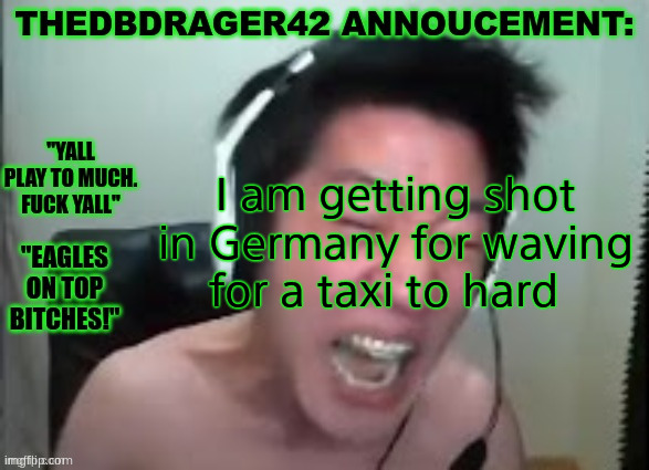 thedbdrager42s annoucement template | I am getting shot in Germany for waving for a taxi to hard | image tagged in thedbdrager42s annoucement template | made w/ Imgflip meme maker