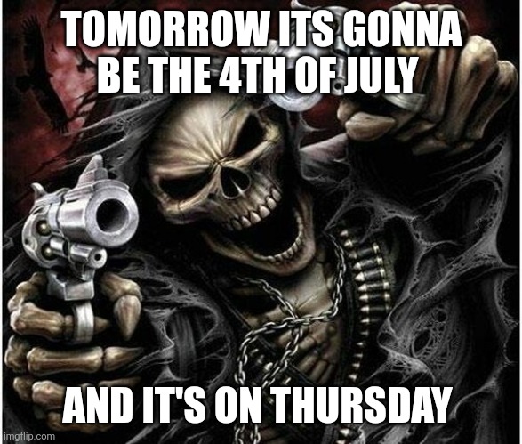 Badass Skeleton | TOMORROW ITS GONNA BE THE 4TH OF JULY; AND IT'S ON THURSDAY | image tagged in badass skeleton | made w/ Imgflip meme maker