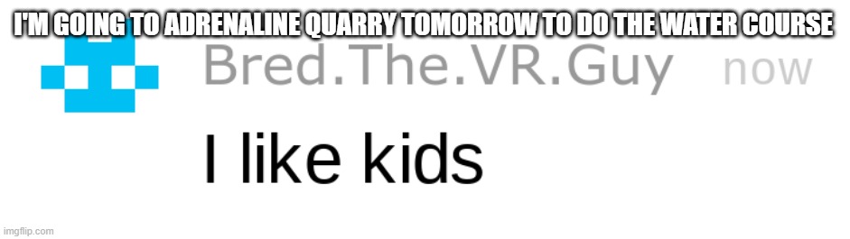 i like kids | I'M GOING TO ADRENALINE QUARRY TOMORROW TO DO THE WATER COURSE | image tagged in i like kids | made w/ Imgflip meme maker
