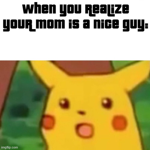 Surprised Pikachu Meme | When you realize your mom is a nice guy: | image tagged in memes,surprised pikachu | made w/ Imgflip meme maker