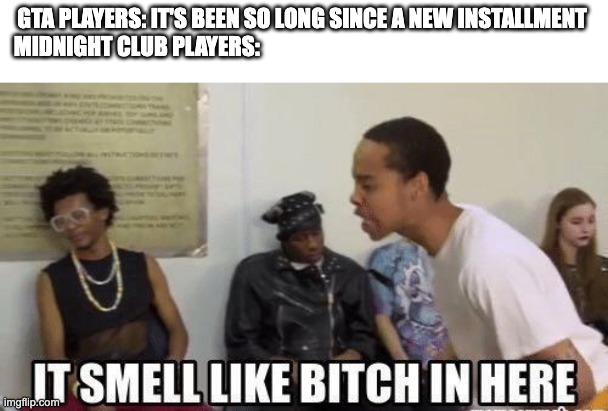 it smell like bitch in here | GTA PLAYERS: IT'S BEEN SO LONG SINCE A NEW INSTALLMENT

MIDNIGHT CLUB PLAYERS: | image tagged in it smell like bitch in here | made w/ Imgflip meme maker