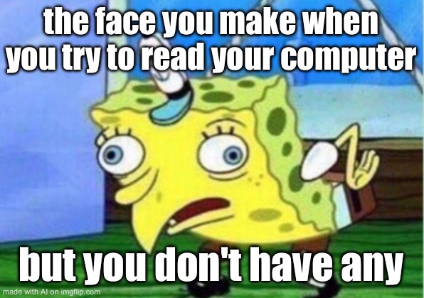 Mocking Spongebob | the face you make when you try to read your computer; but you don't have any | image tagged in memes,mocking spongebob | made w/ Imgflip meme maker