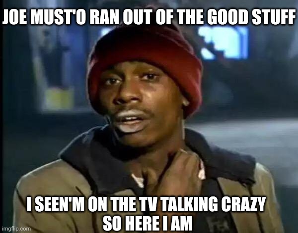 Joe ran out of the good stuff | JOE MUST'O RAN OUT OF THE GOOD STUFF; I SEEN'M ON THE TV TALKING CRAZY 
SO HERE I AM | image tagged in memes,y'all got any more of that | made w/ Imgflip meme maker