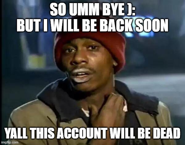 Y'all Got Any More Of That | SO UMM BYE ): BUT I WILL BE BACK SOON; YALL THIS ACCOUNT WILL BE DEAD | image tagged in memes,y'all got any more of that | made w/ Imgflip meme maker
