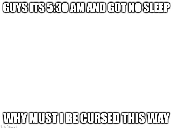 GUYS ITS 5:30 AM AND GOT NO SLEEP; WHY MUST I BE CURSED THIS WAY | made w/ Imgflip meme maker