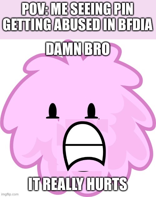 #JusticeForPin | POV: ME SEEING PIN GETTING ABUSED IN BFDIA | image tagged in puffball damn bro it really hurts | made w/ Imgflip meme maker