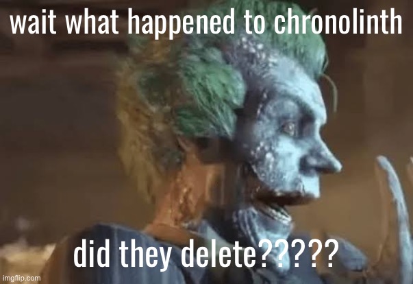 my honest reaction | wait what happened to chronolinth; did they delete????? | image tagged in jonkler | made w/ Imgflip meme maker