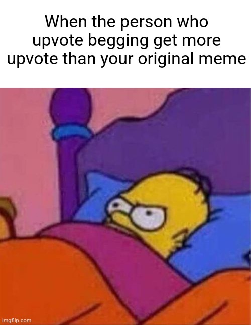I hate them upvote beggers | When the person who upvote begging get more upvote than your original meme | image tagged in blank white template,angry homer simpson in bed | made w/ Imgflip meme maker