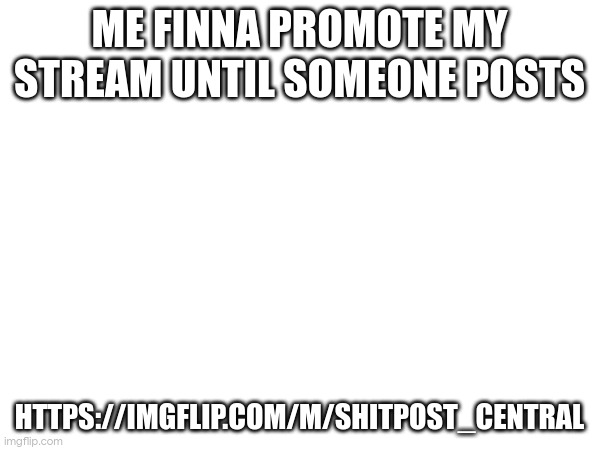 ME FINNA PROMOTE MY STREAM UNTIL SOMEONE POSTS; HTTPS://IMGFLIP.COM/M/SHITPOST_CENTRAL | made w/ Imgflip meme maker