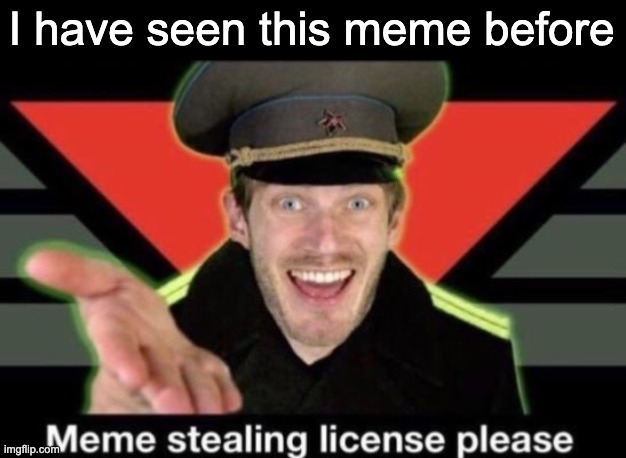 Meme stealing license please | I have seen this meme before | image tagged in meme stealing license please | made w/ Imgflip meme maker