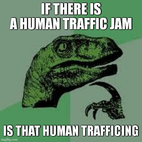 cant spell! | IF THERE IS A HUMAN TRAFFIC JAM; IS THAT HUMAN TRAFFICING | image tagged in dinosaur | made w/ Imgflip meme maker