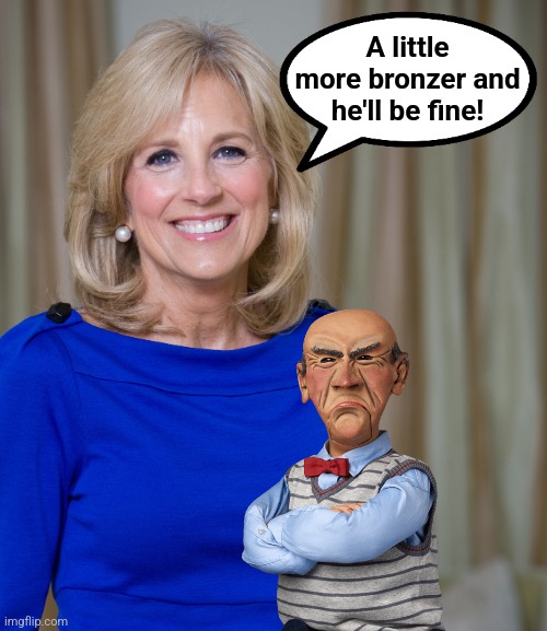 dr jill biden joes wife | A little
more bronzer and
he'll be fine! | image tagged in dr jill biden joes wife,democrats,dementia,orange man bad,memes,bronzer | made w/ Imgflip meme maker