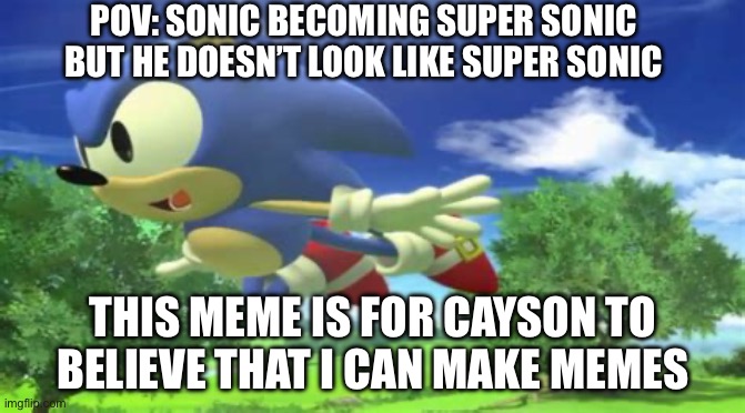 I made flying classic sonic | POV: SONIC BECOMING SUPER SONIC BUT HE DOESN’T LOOK LIKE SUPER SONIC; THIS MEME IS FOR CAYSON TO BELIEVE THAT I CAN MAKE MEMES | image tagged in flying classic sonic | made w/ Imgflip meme maker