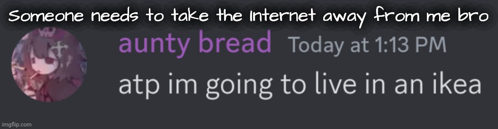 AAAAAAAAAAAA | Someone needs to take the Internet away from me bro | image tagged in ikea time grin | made w/ Imgflip meme maker