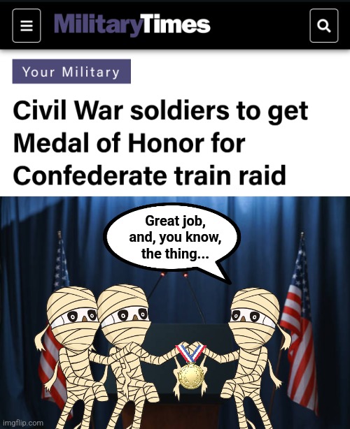 Your military | Great job,
and, you know,
the thing... | image tagged in memes,joe biden,medal of honor,civil war,mummy,dementia | made w/ Imgflip meme maker