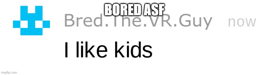 i like kids | BORED ASF | image tagged in i like kids | made w/ Imgflip meme maker
