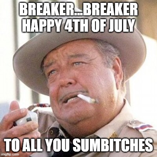 breaker..breaker happy 4th of July | BREAKER...BREAKER HAPPY 4TH OF JULY; TO ALL YOU SUMBITCHES | image tagged in buford t justice | made w/ Imgflip meme maker