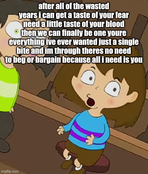 chat I'm obsessed with the funny gedagedago fnf mod help | after all of the wasted years i can get a taste of your fear need a little taste of your blood then we can finally be one youre everything ive ever wanted just a single bite and im through theres no need to beg or bargain because all i need is you | image tagged in sou | made w/ Imgflip meme maker