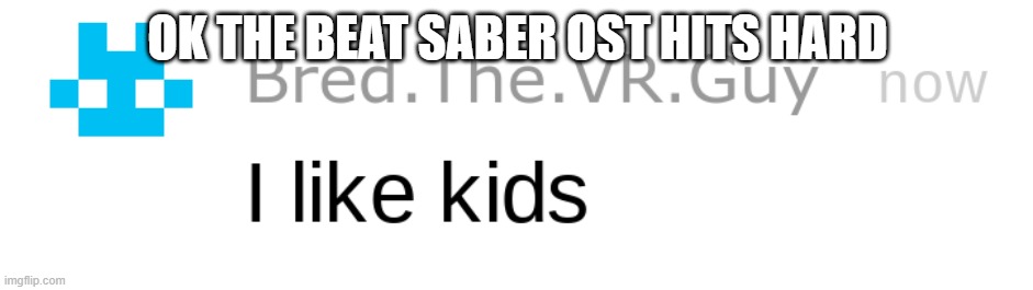 i like kids | OK THE BEAT SABER OST HITS HARD | image tagged in i like kids | made w/ Imgflip meme maker