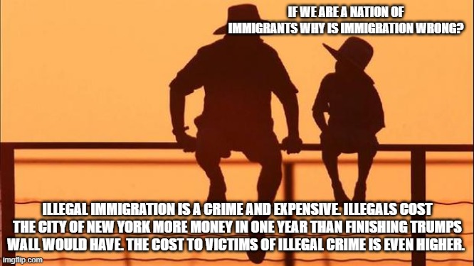 Cowboy wisdom, open borders is a mistake | IF WE ARE A NATION OF IMMIGRANTS WHY IS IMMIGRATION WRONG? ILLEGAL IMMIGRATION IS A CRIME AND EXPENSIVE. ILLEGALS COST THE CITY OF NEW YORK MORE MONEY IN ONE YEAR THAN FINISHING TRUMPS WALL WOULD HAVE. THE COST TO VICTIMS OF ILLEGAL CRIME IS EVEN HIGHER. | image tagged in cowboy father and son,cowboy wisdom,illegal immigration,secure the border,illegal invasion,deportation | made w/ Imgflip meme maker