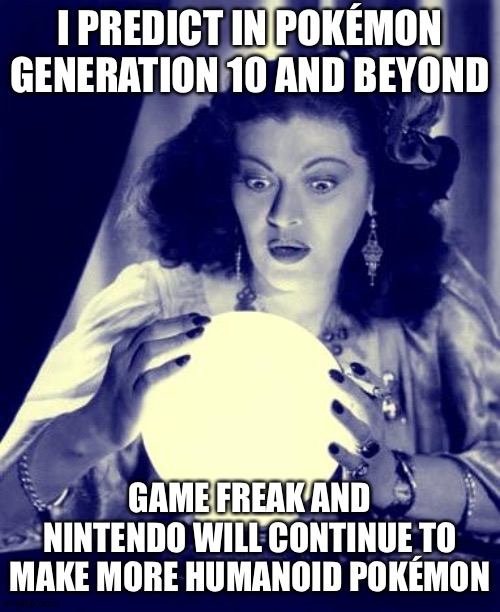 Crystal Ball | I PREDICT IN POKÉMON GENERATION 10 AND BEYOND; GAME FREAK AND NINTENDO WILL CONTINUE TO MAKE MORE HUMANOID POKÉMON | image tagged in crystal ball,pokemon | made w/ Imgflip meme maker