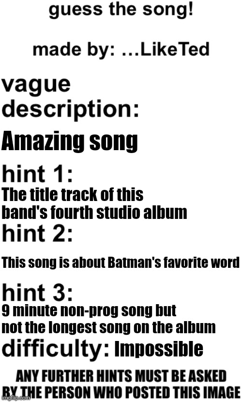 guess the song! | Amazing song; The title track of this band's fourth studio album; This song is about Batman's favorite word; 9 minute non-prog song but not the longest song on the album; Impossible | image tagged in guess the song | made w/ Imgflip meme maker