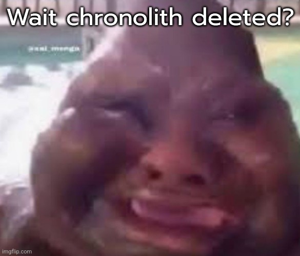 Guh glorp | Wait chronolith deleted? | image tagged in guh glorp | made w/ Imgflip meme maker