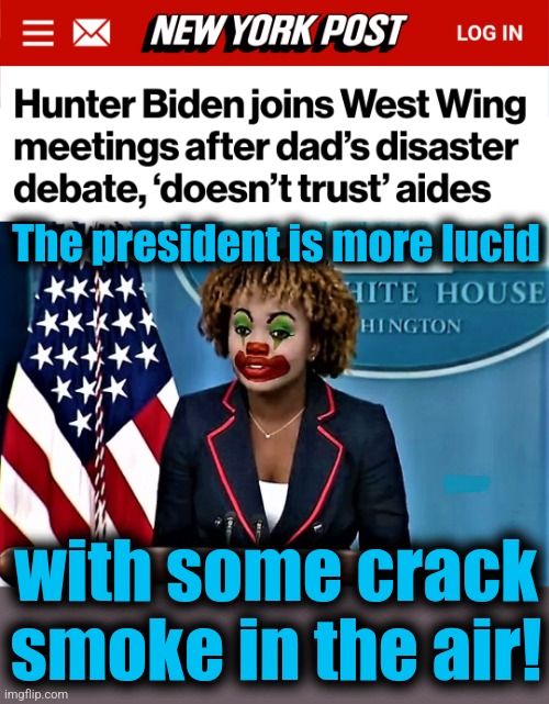 Maybe Hunter will push The Button and put us all out of this misery! | The president is more lucid; with some crack
smoke in the air! | image tagged in karin jean-pierre the clown,hunter biden,joe biden,white house,staff meetings,democrats | made w/ Imgflip meme maker