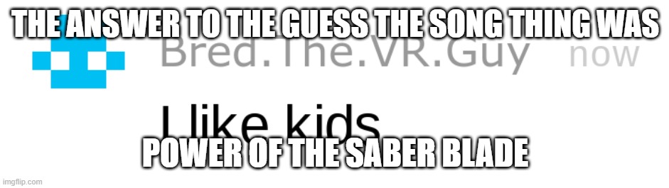 i like kids | THE ANSWER TO THE GUESS THE SONG THING WAS; POWER OF THE SABER BLADE | image tagged in i like kids | made w/ Imgflip meme maker