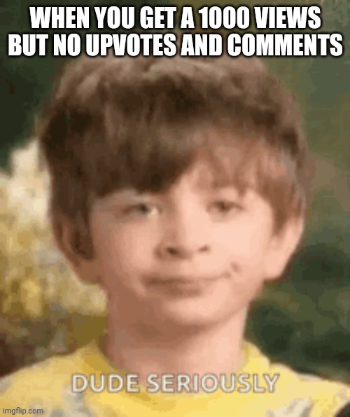 No upvotes and comment | WHEN YOU GET A 1000 VIEWS BUT NO UPVOTES AND COMMENTS | image tagged in funny,reactions | made w/ Imgflip meme maker
