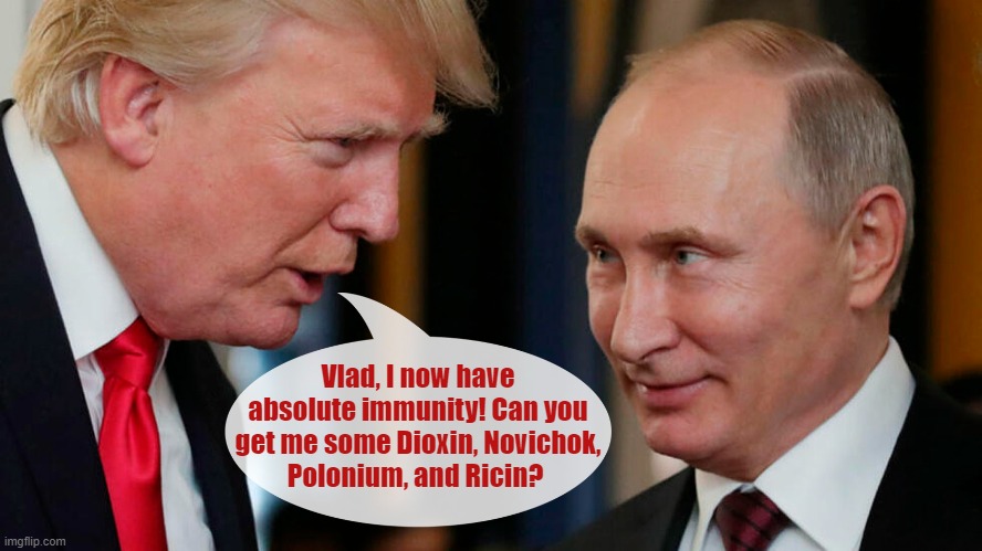 If elected, will Trump follow his idol Putin's 'Playbook of Poisons' to eliminate his enemies? | Vlad, I now have absolute immunity! Can you get me some Dioxin, Novichok,
Polonium, and Ricin? | image tagged in donald trump,vladimir putin,immunity,playbook,poisons,retribution | made w/ Imgflip meme maker