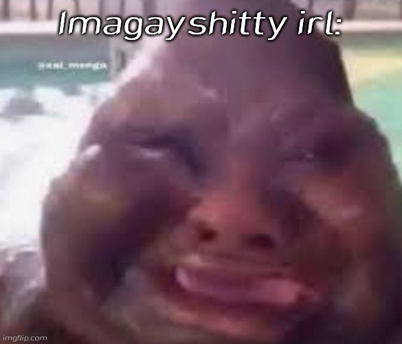 "imagayshitty" got dying me lmao | Imagayshitty irl: | image tagged in guh glorp,irl | made w/ Imgflip meme maker